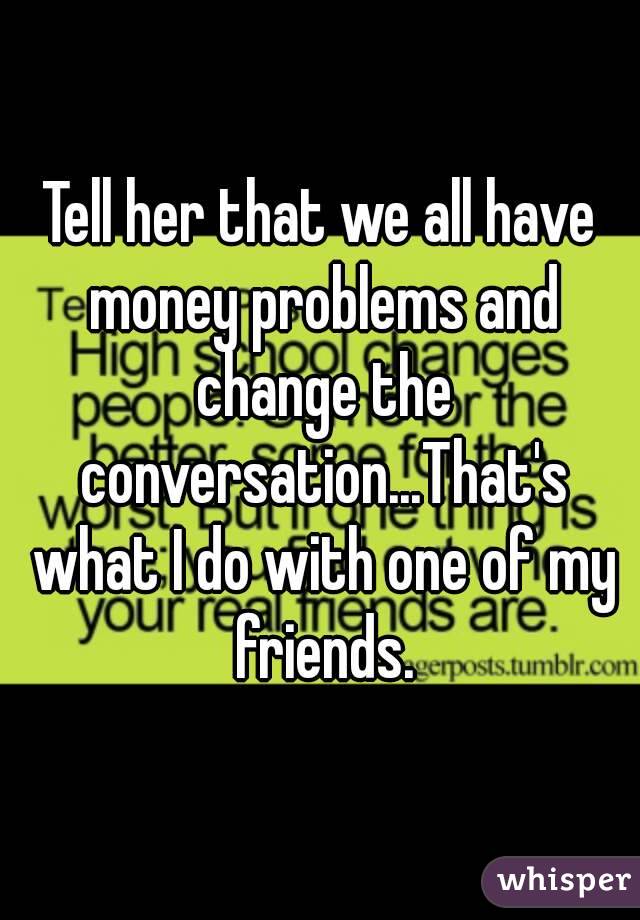 Tell her that we all have money problems and change the conversation...That's what I do with one of my friends.