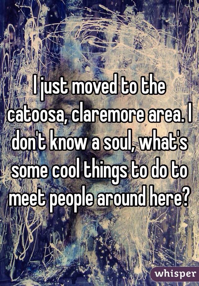 I just moved to the catoosa, claremore area. I don't know a soul, what's some cool things to do to meet people around here?