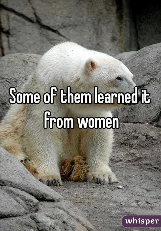 Some of them learned it from women