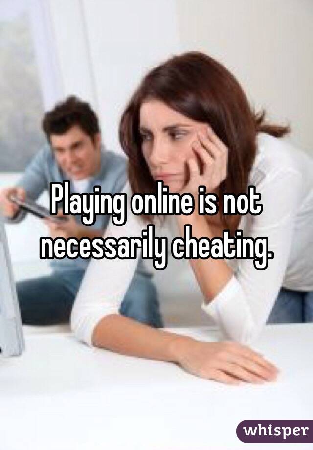 Playing online is not necessarily cheating.
