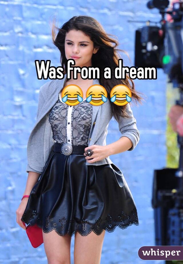 Was from a dream 
😂😂😂