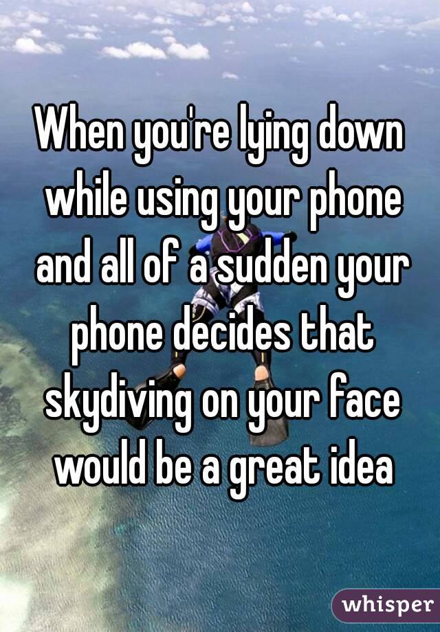 When you're lying down while using your phone and all of a sudden your phone decides that skydiving on your face would be a great idea