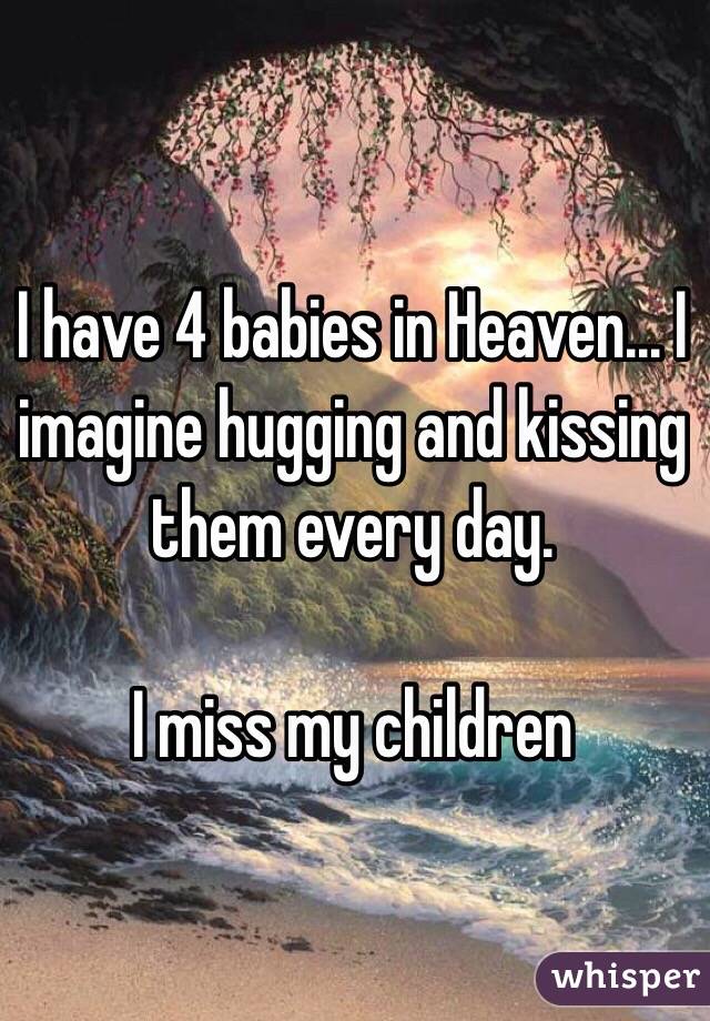 I have 4 babies in Heaven... I imagine hugging and kissing them every day. 

I miss my children