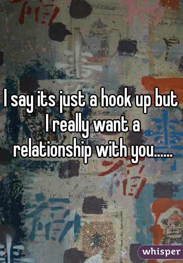 I say its just a hook up but I really want a relationship with you......