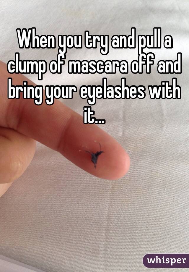 When you try and pull a clump of mascara off and bring your eyelashes with it...