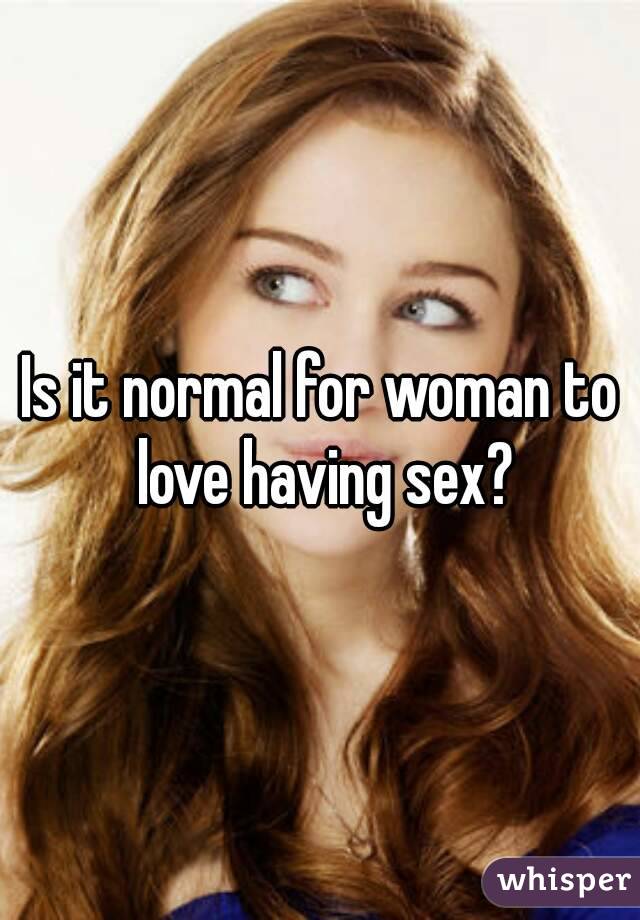 Is it normal for woman to love having sex?