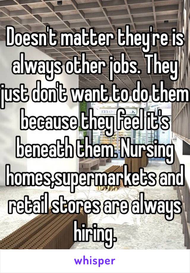 Doesn't matter they're is always other jobs. They just don't want to do them because they feel it's beneath them. Nursing homes,supermarkets and retail stores are always hiring.  