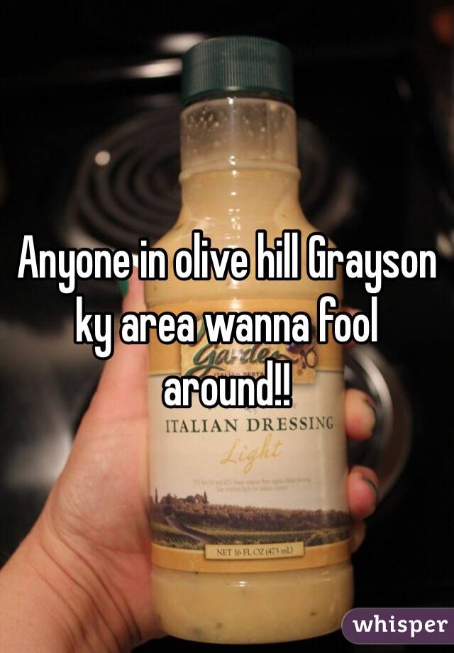 Anyone in olive hill Grayson ky area wanna fool around!!
