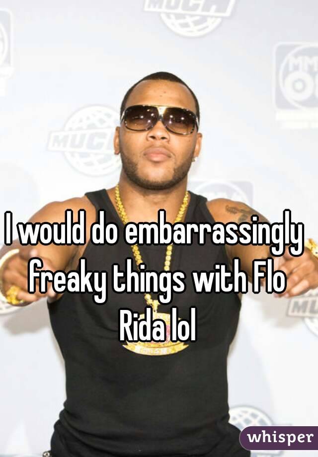 I would do embarrassingly freaky things with Flo Rida lol