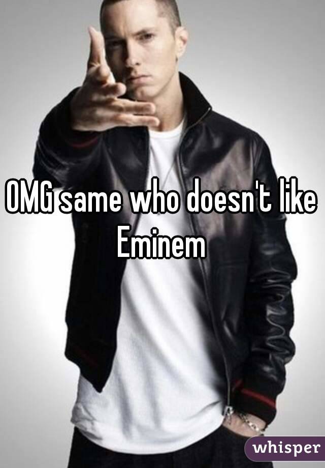 OMG same who doesn't like Eminem 