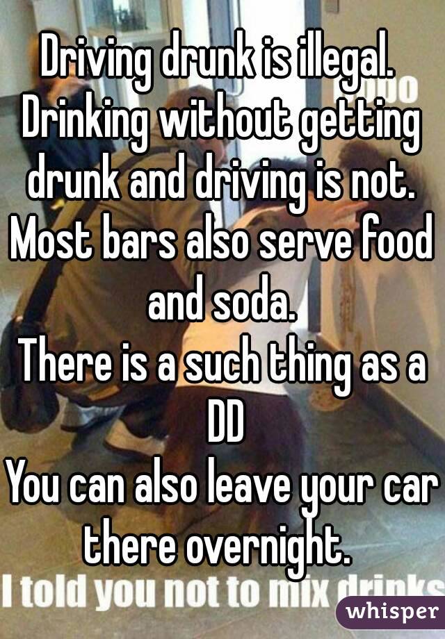 Driving drunk is illegal. 
Drinking without getting drunk and driving is not. 
Most bars also serve food and soda. 
There is a such thing as a DD
You can also leave your car there overnight.  