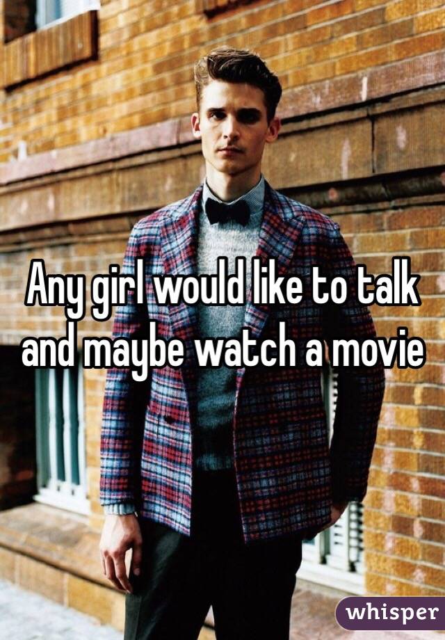 Any girl would like to talk and maybe watch a movie 