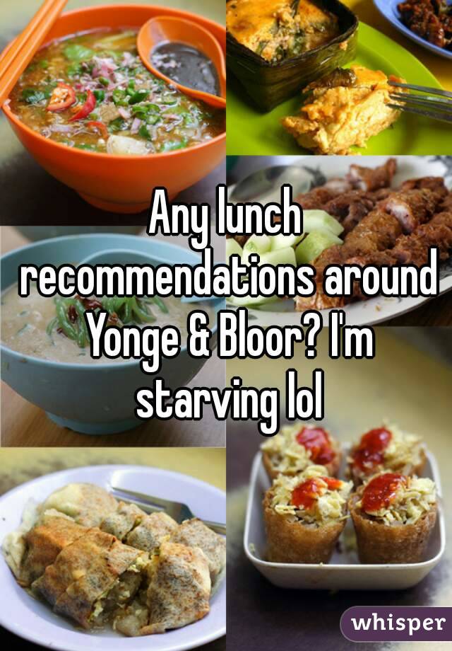 Any lunch recommendations around Yonge & Bloor? I'm starving lol