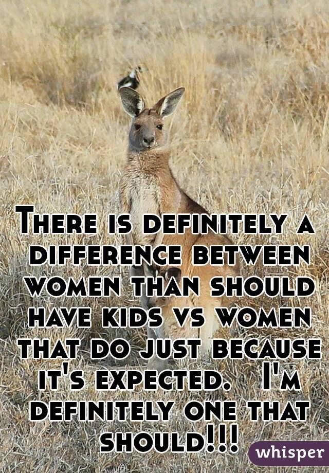 There is definitely a difference between women than should have kids vs women that do just because it's expected.   I'm definitely one that should!!!