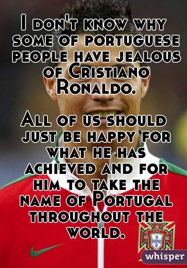 I don't know why some of portuguese people have jealous of Cristiano Ronaldo.

All of us should just be happy for what he has achieved and for him to take the name of Portugal throughout the world.