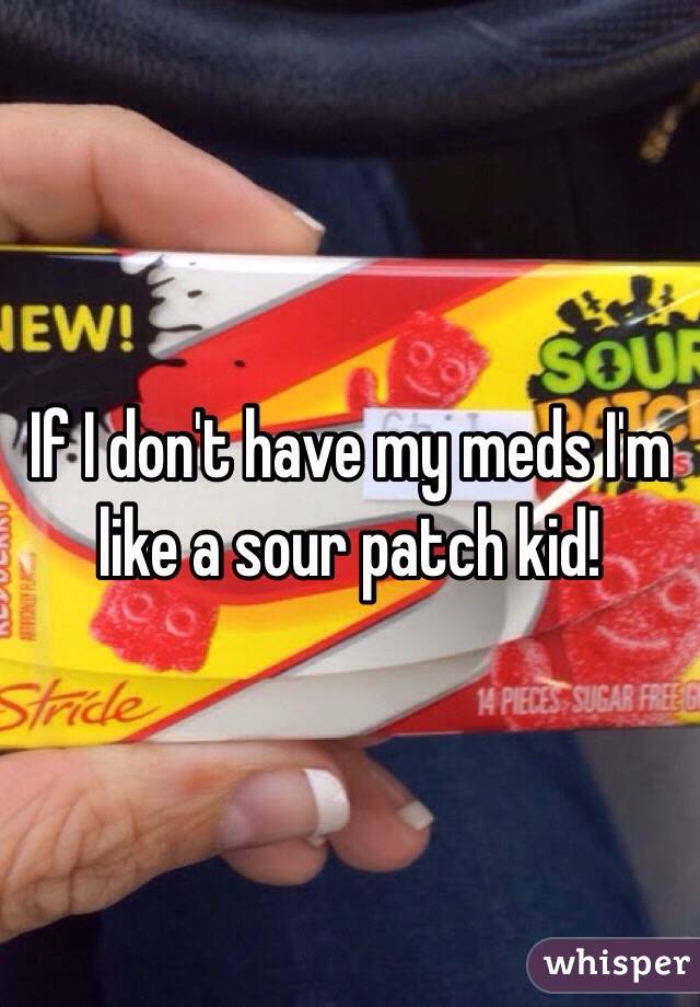 If I don't have my meds I'm like a sour patch kid! 