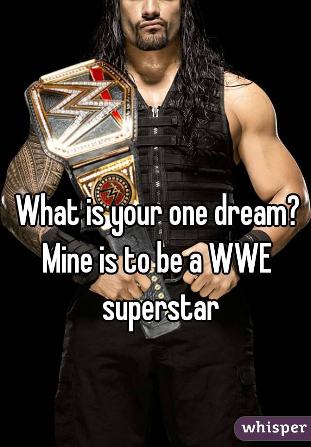 What is your one dream?
Mine is to be a WWE superstar