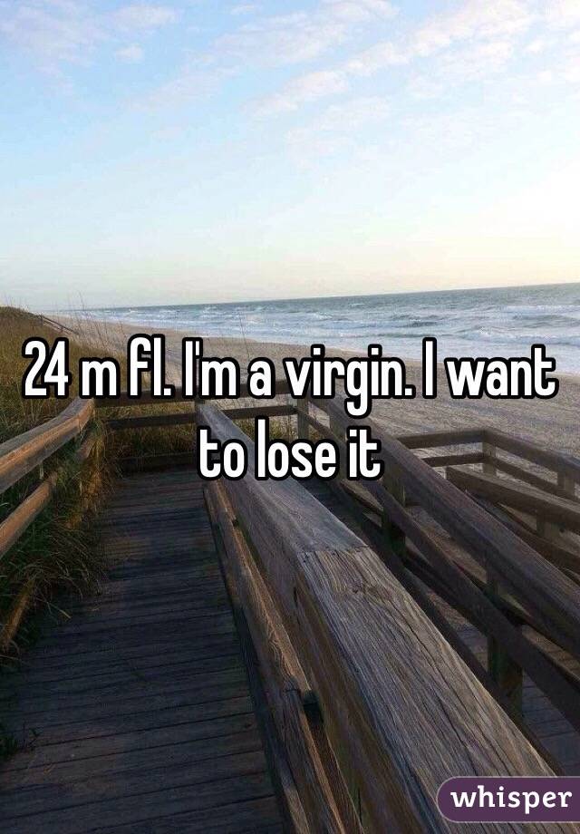 24 m fl. I'm a virgin. I want to lose it 