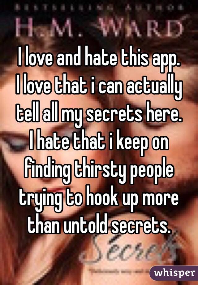 I love and hate this app.
I love that i can actually tell all my secrets here.
I hate that i keep on finding thirsty people trying to hook up more than untold secrets.