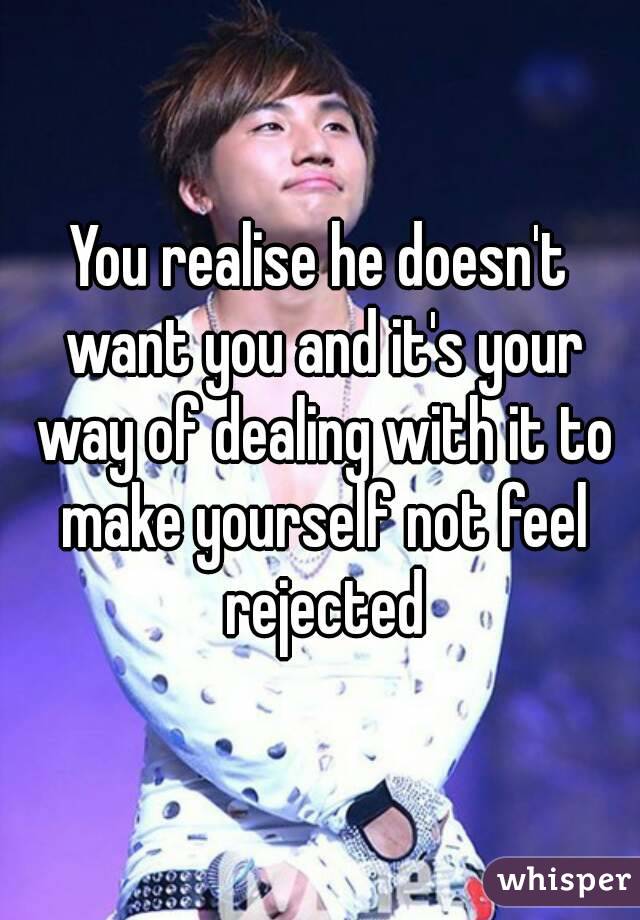 You realise he doesn't want you and it's your way of dealing with it to make yourself not feel rejected
