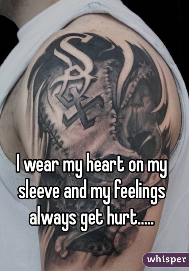 I wear my heart on my sleeve and my feelings always get hurt.....