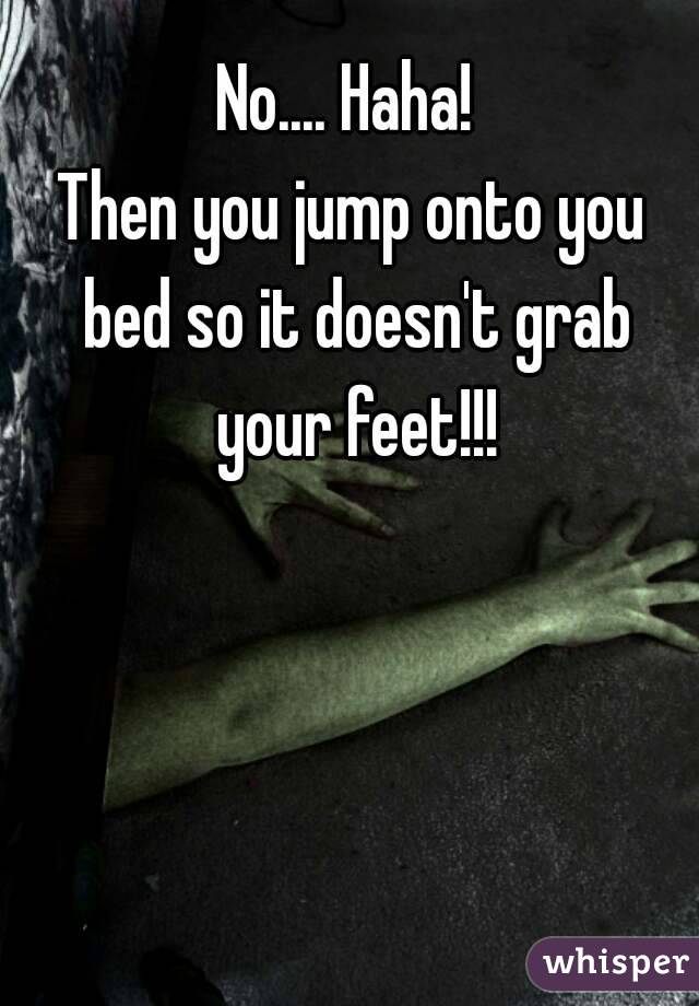 No.... Haha! 
Then you jump onto you bed so it doesn't grab your feet!!!
