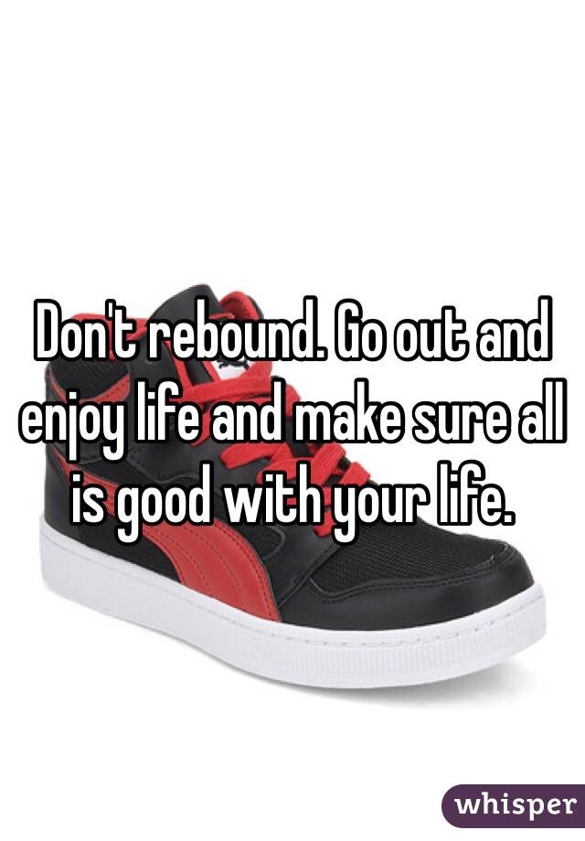 Don't rebound. Go out and enjoy life and make sure all is good with your life. 