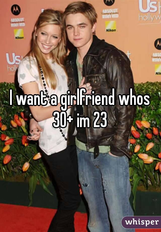 I want a girlfriend whos 30+ im 23 