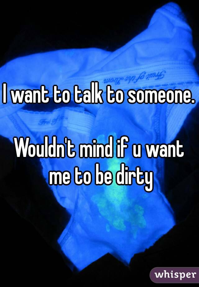 I want to talk to someone. 
Wouldn't mind if u want me to be dirty