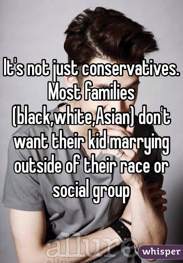 It's not just conservatives. Most families (black,white,Asian) don't want their kid marrying outside of their race or social group
