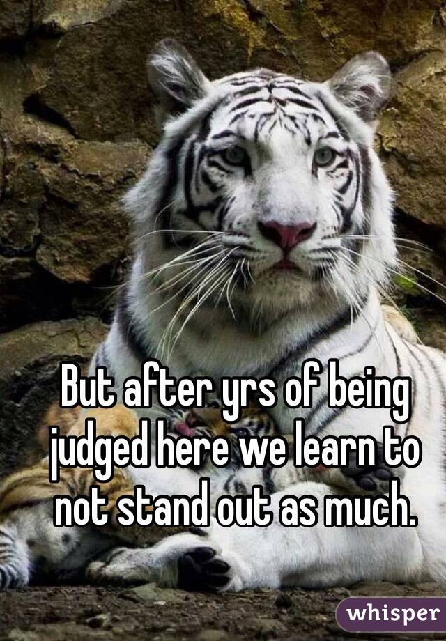 But after yrs of being judged here we learn to not stand out as much.