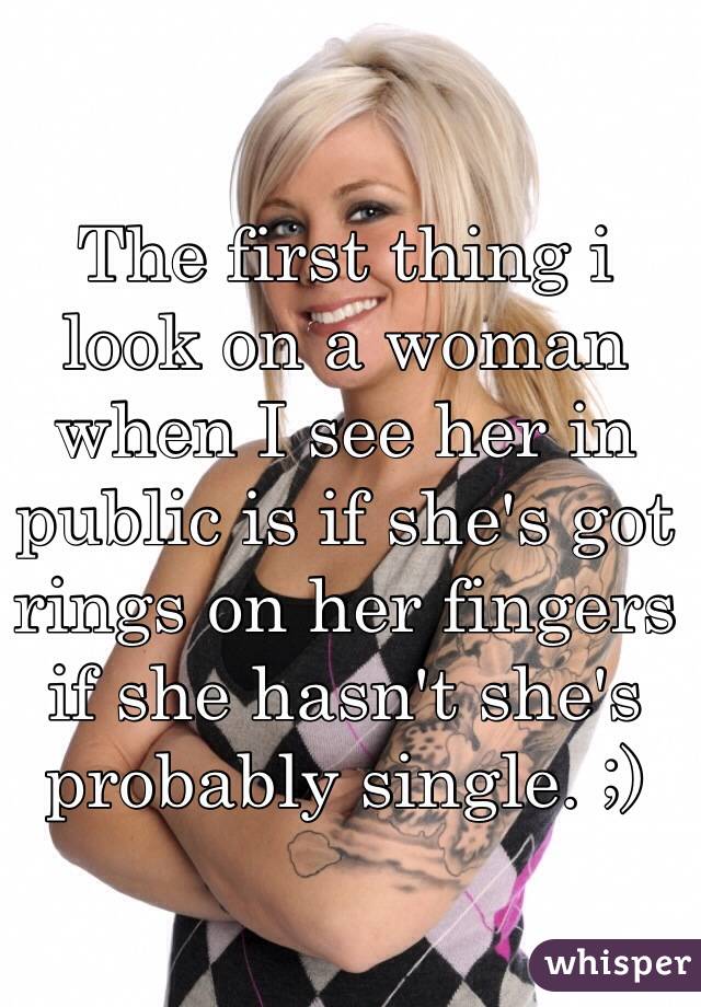 The first thing i look on a woman when I see her in public is if she's got rings on her fingers if she hasn't she's probably single. ;)