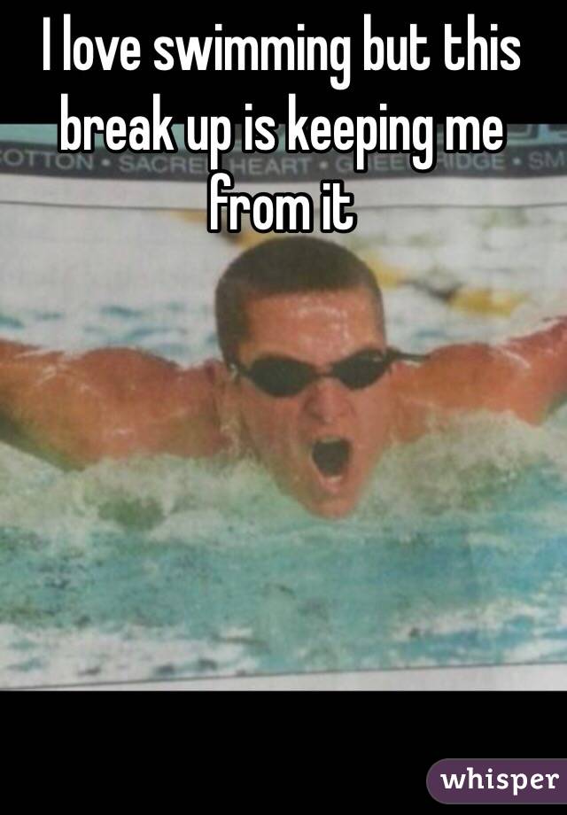 I love swimming but this break up is keeping me from it