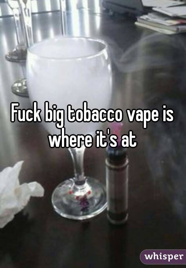 Fuck big tobacco vape is where it's at 