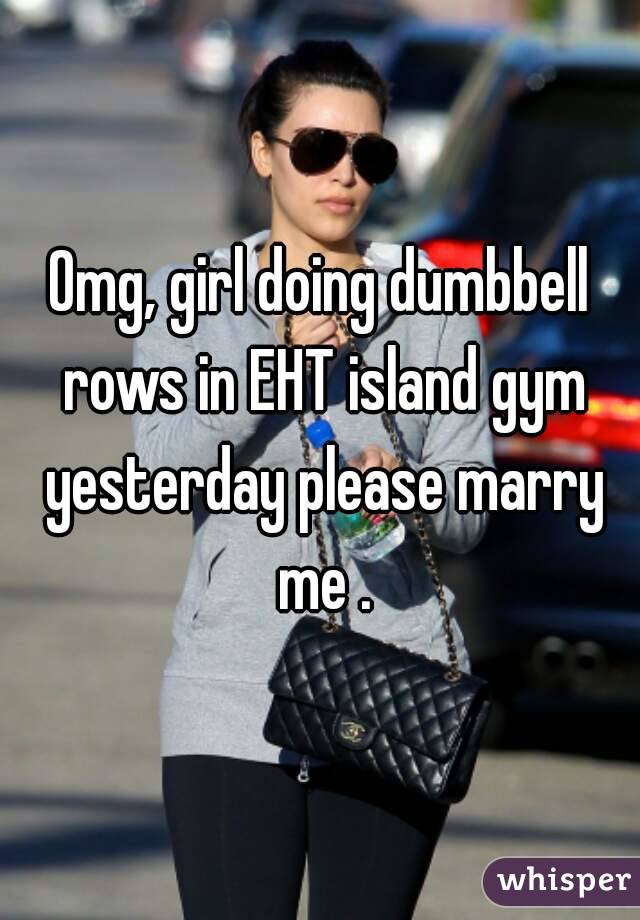 Omg, girl doing dumbbell rows in EHT island gym yesterday please marry me .