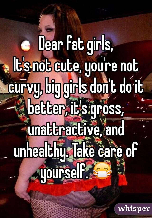 Dear fat girls,
It's not cute, you're not curvy, big girls don't do it better, it's gross, unattractive, and unhealthy. Take care of yourself. 😷 