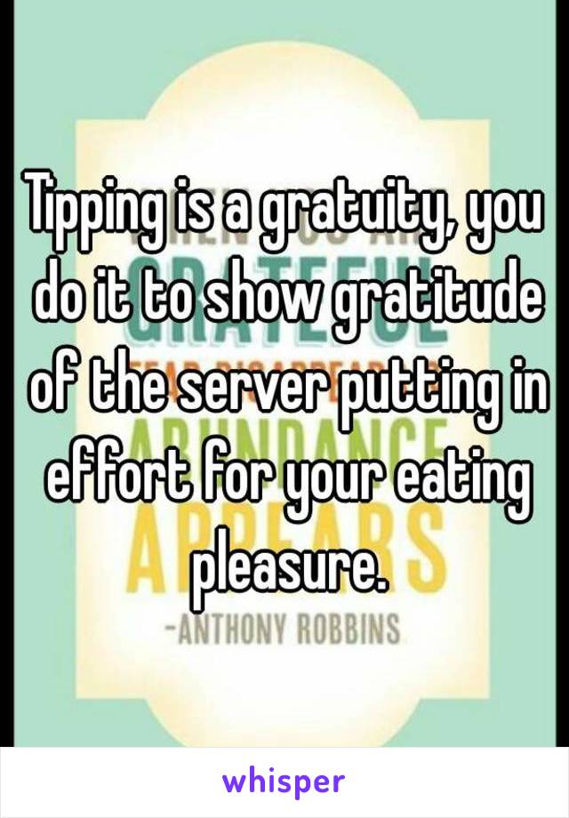 Tipping is a gratuity, you do it to show gratitude of the server putting in effort for your eating pleasure.