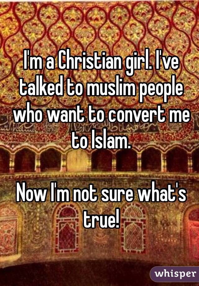 I'm a Christian girl. I've talked to muslim people who want to convert me to Islam.

Now I'm not sure what's true!