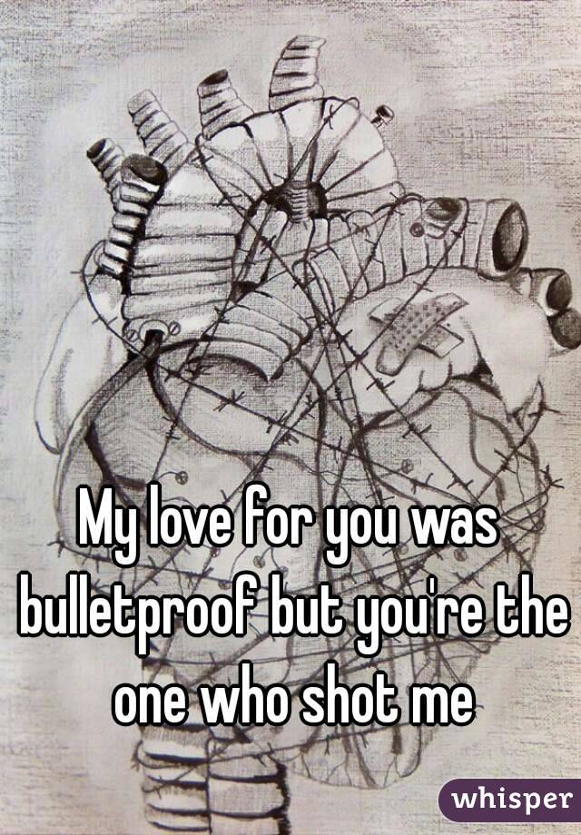 My love for you was bulletproof but you're the one who shot me
