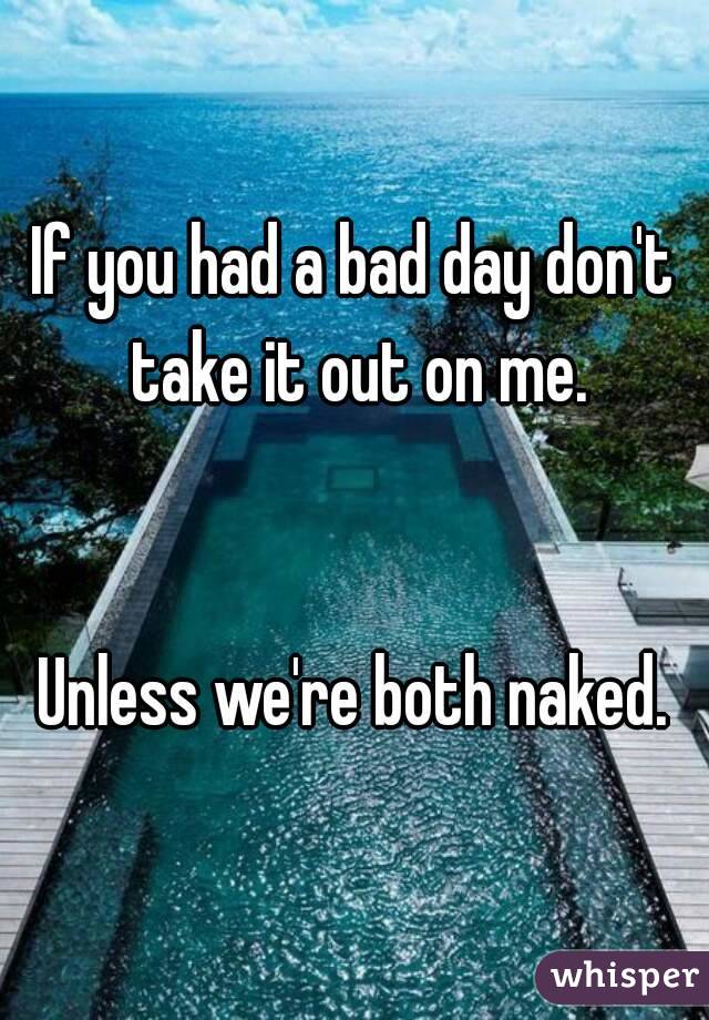 If you had a bad day don't take it out on me.


Unless we're both naked.