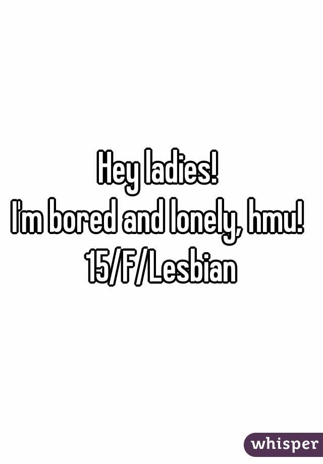 Hey ladies! 
I'm bored and lonely, hmu! 
15/F/Lesbian