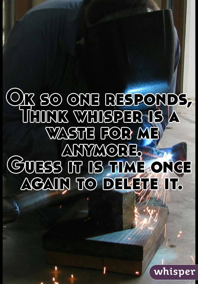 Ok so one responds,
Think whisper is a waste for me anymore.
Guess it is time once again to delete it.