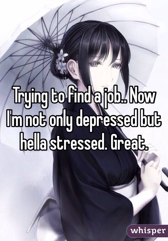 Trying to find a job.. Now I'm not only depressed but hella stressed. Great. 