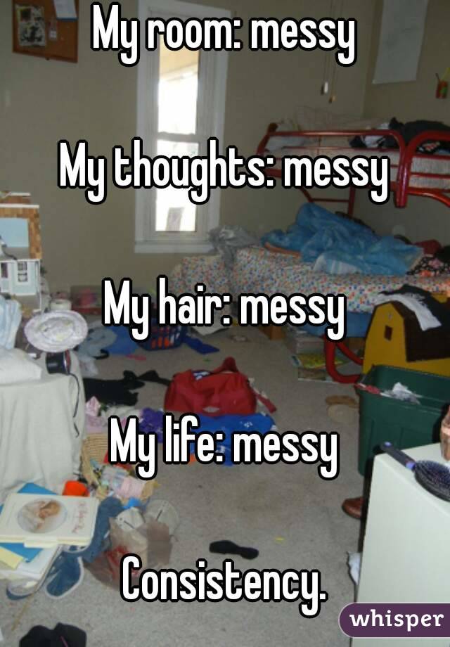My room: messy

My thoughts: messy

My hair: messy

My life: messy

Consistency.