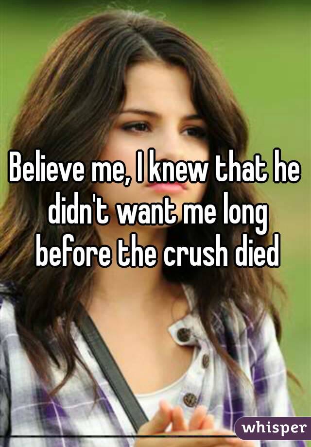 Believe me, I knew that he didn't want me long before the crush died