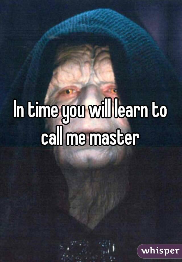 In time you will learn to call me master 