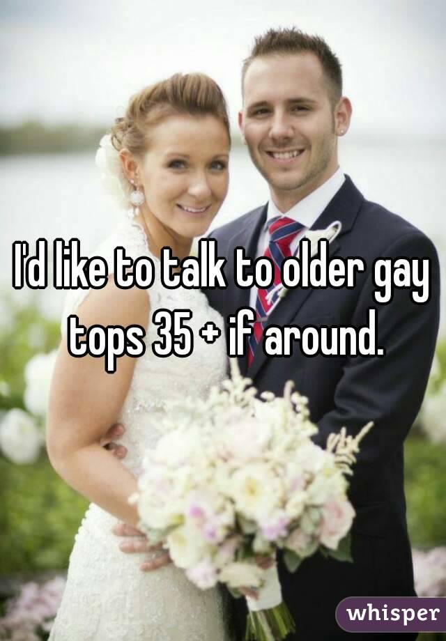 I'd like to talk to older gay tops 35 + if around.