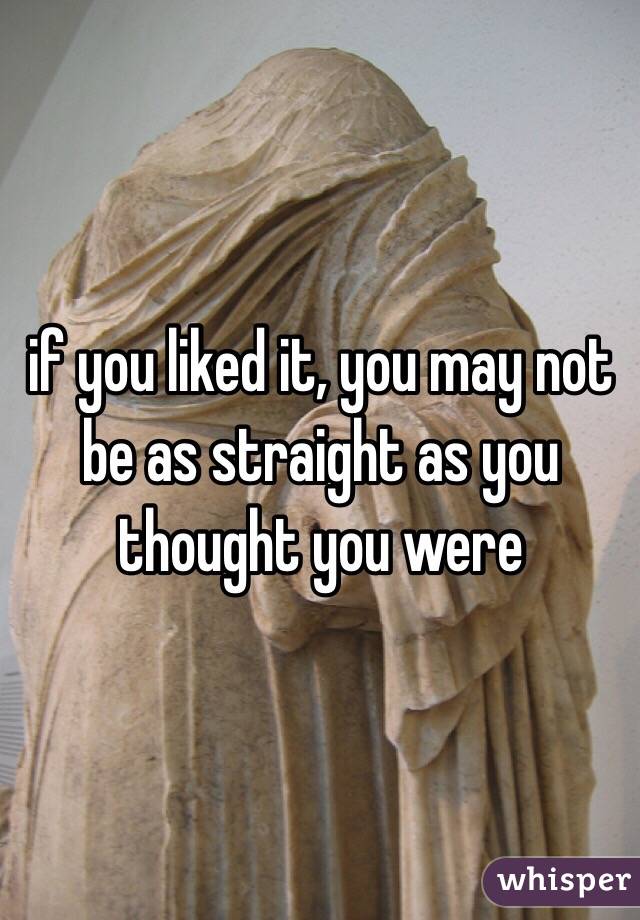 if you liked it, you may not be as straight as you thought you were 