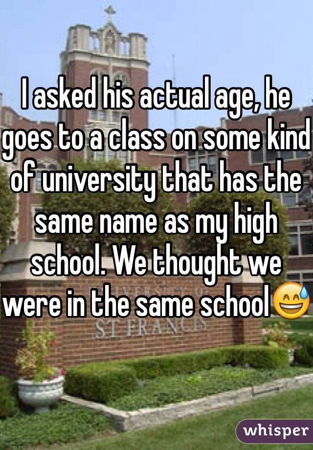 I asked his actual age, he goes to a class on some kind of university that has the same name as my high school. We thought we were in the same school😅