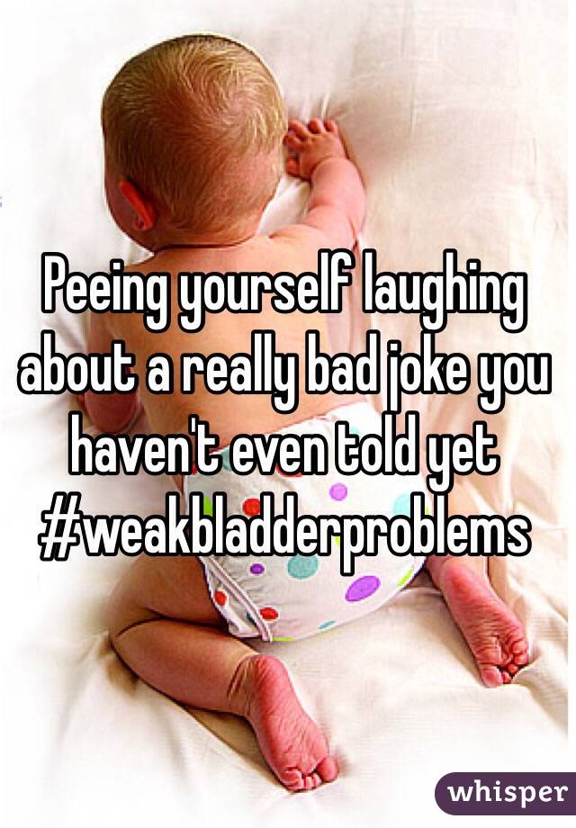 Peeing yourself laughing about a really bad joke you haven't even told yet 
#weakbladderproblems